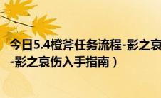 今日5.4橙斧任务流程-影之哀伤入手指南（5.4橙斧任务流程-影之哀伤入手指南）