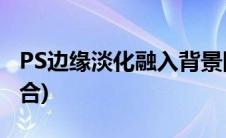 PS边缘淡化融入背景图(ps图片边缘与底图融合)