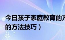 今日孩子家庭教育的方法技巧（孩子家庭教育的方法技巧）