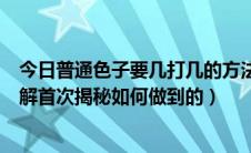 今日普通色子要几打几的方法（普通色子要几打几的技巧图解首次揭秘如何做到的）