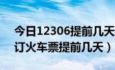 今日12306提前几天可以订票（12306网上订火车票提前几天）