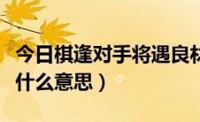 今日棋逢对手将遇良材（棋逢对手将遇良才是什么意思）