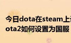 今日dota在steam上设置国服（在steam中dota2如何设置为国服）