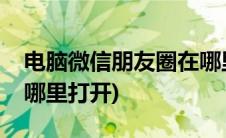 电脑微信朋友圈在哪里看(电脑微信朋友圈在哪里打开)