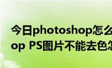 今日photoshop怎么去色去不了（photoshop PS图片不能去色怎么办）