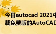 今日autocad 2021中文免费版下载（如何下载免费版的AutoCAD软件）