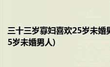 三十三岁寡妇喜欢25岁未婚男人正常吗(三十三岁寡妇喜欢25岁未婚男人)