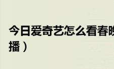 今日爱奇艺怎么看春晚（爱奇艺怎么看春晚直播）