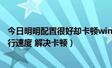 今日明明配置很好却卡顿win10（简单的方法提高Win10运行速度 解决卡顿）