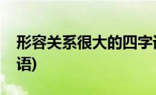 形容关系很大的四字词语(形容关系很大的成语)