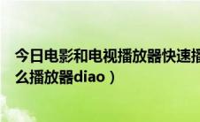 今日电影和电视播放器快速播放（快播关闭之后看电影用什么播放器diao）