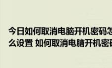 今日如何取消电脑开机密码怎么设置方法（电脑开机密码怎么设置 如何取消电脑开机密码）