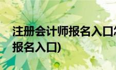 注册会计师报名入口怎么进不去(注册会计师报名入口)