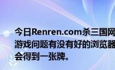 今日Renren.com杀三国网页一直打不开是浏览器问题还是游戏问题有没有好的浏览器推荐如果你玩Renren.com你不会得到一张牌。