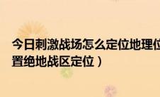 今日刺激战场怎么定位地理位置（绝地求生刺激战场怎么设置绝地战区定位）