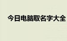 今日电脑取名字大全（电脑取名字.打分）