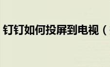 钉钉如何投屏到电视（投屏到电视方法盘点）