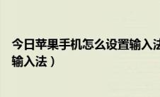 今日苹果手机怎么设置输入法为九宫格（苹果手机怎么设置输入法）