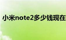 小米note2多少钱现在（小米note2多少钱）