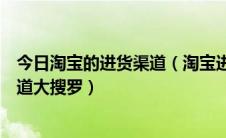 今日淘宝的进货渠道（淘宝进货渠道有哪些各种淘宝进货渠道大搜罗）