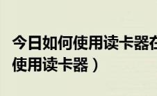 今日如何使用读卡器在手机上下载音乐（如何使用读卡器）