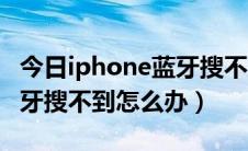 今日iphone蓝牙搜不到索尼耳机（iPhone蓝牙搜不到怎么办）