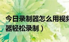 今日录制器怎么用视频教学（用问题步骤录制器轻松录制）