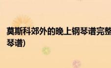 莫斯科郊外的晚上钢琴谱完整版带指法(莫斯科郊外的晚上钢琴谱)