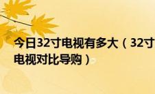 今日32寸电视有多大（32寸液晶电视尺寸是多大32寸液晶电视对比导购）