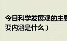 今日科学发展观的主要内涵（科学发展观的主要内涵是什么）