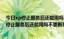 今日xp停止服务后还能用吗不更新系统小心电脑中毒（xp停止服务后还能用吗不更新系统小心电脑中毒）