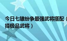 今日七雄纷争最强武将搭配（七雄争霸武将选择攻略如何选择极品武将）