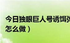 今日独眼巨人号诱饵弹蓝图（独眼巨人号诱饵怎么做）