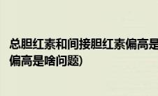 总胆红素和间接胆红素偏高是怎么了(总胆红素和间接胆红素偏高是啥问题)