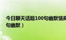 今日聊天话题100句幽默情商高的聊天语句（聊天话题100句幽默）