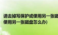 请去掉写保护或使用另一张磁盘是怎么回事(请去掉写保护或使用另一张磁盘怎么办)