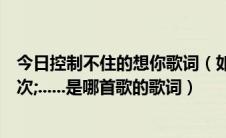 今日控制不住的想你歌词（如果我已经不能控制每天想你一次;......是哪首歌的歌词）