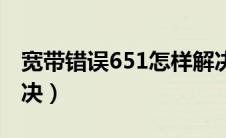 宽带错误651怎样解决（宽带错误651怎么解决）