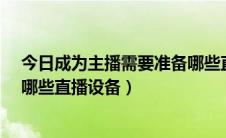 今日成为主播需要准备哪些直播设备?（成为主播需要准备哪些直播设备）