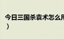 今日三国杀袁术怎么用（三国杀袁术怎样用好）