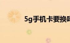 5g手机卡要换吗（5g手机卡）