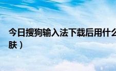 今日搜狗输入法下载后用什么方式打开（搜狗输入法下载皮肤）