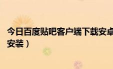 今日百度贴吧客户端下载安卓最新版（百度贴吧PC版客户端安装）