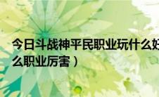 今日斗战神平民职业玩什么好（斗战神什么职业适合平民什么职业厉害）