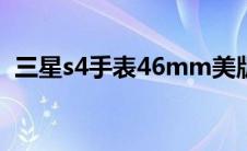 三星s4手表46mm美版（三星s4水货报价）