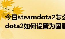 今日steamdota2怎么玩中国服（在steam中dota2如何设置为国服）