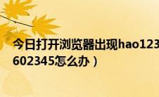 今日打开浏览器出现hao123（一打开浏览器就是hao1233602345怎么办）