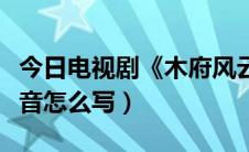 今日电视剧《木府风云》（电视剧木府风云拼音怎么写）