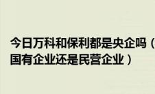 今日万科和保利都是央企吗（四大地产保利万科金地和 都是国有企业还是民营企业）