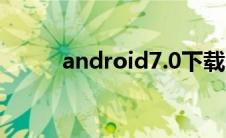 android7.0下载（android7 0）